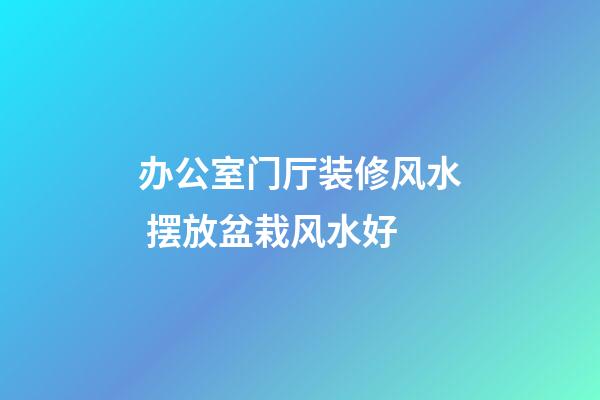 办公室门厅装修风水 摆放盆栽风水好